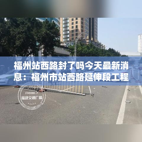 福州站西路封了嗎今天最新消息:福州市站西路延伸段工程