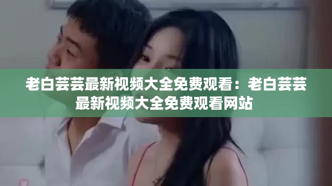 老白蕓蕓最新視頻大全免費(fèi)觀看：老白蕓蕓最新視頻大全免費(fèi)觀看網(wǎng)站 
