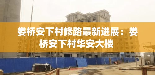 婁橋安下村修路最新進展:婁橋安下村華安大樓