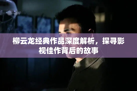柳云龍經典作品深度解析，探尋影視佳作背后的故事
