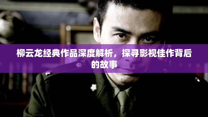 柳云龍經(jīng)典作品深度解析,探尋影視佳作背后的故事