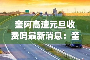奎阿高速元旦收費嗎最新消息:奎阿高速有幾個收費站