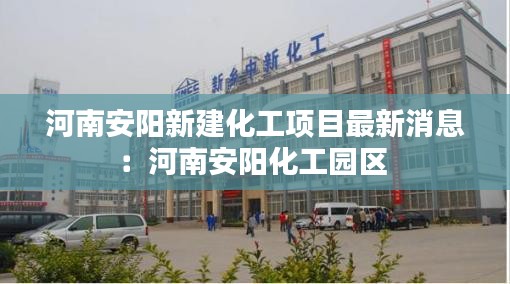 河南安陽新建化工項目最新消息：河南安陽化工園區 