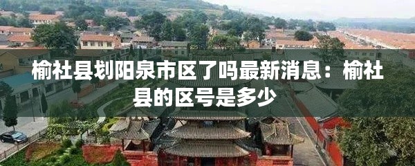 榆社縣劃陽(yáng)泉市區(qū)了嗎最新消息:榆社縣的區(qū)號(hào)是多少