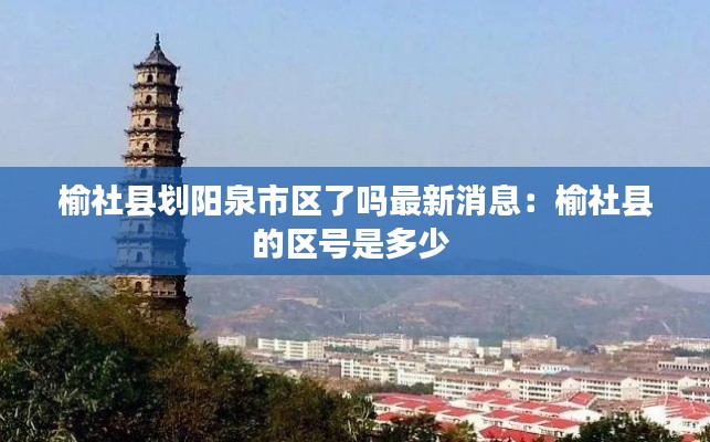 榆社縣劃陽泉市區了嗎最新消息:榆社縣的區號是多少