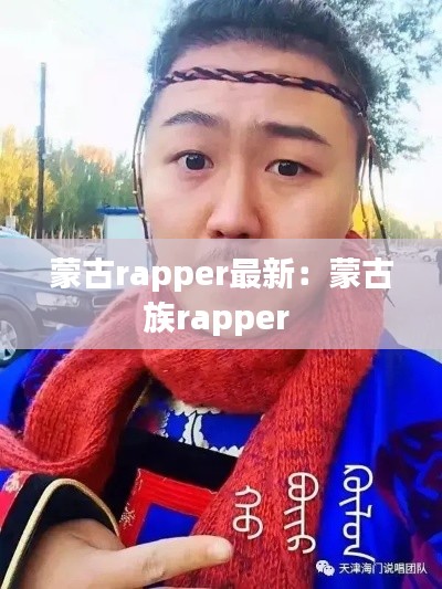 蒙古rapper最新：蒙古族rapper 