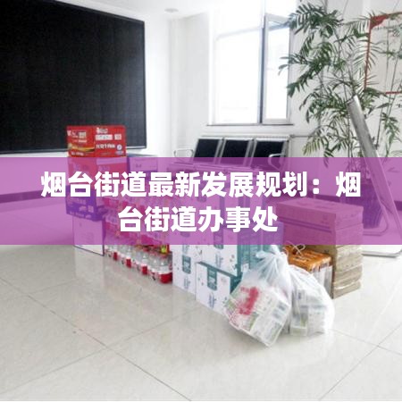 煙臺(tái)街道最新發(fā)展規(guī)劃：煙臺(tái)街道辦事處 