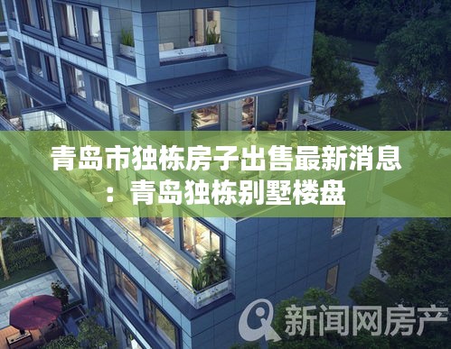青島市獨棟房子出售最新消息:青島獨棟別墅樓盤
