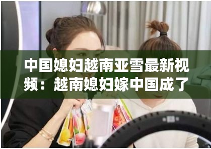 中國媳婦越南亞雪最新視頻：越南媳婦嫁中國成了全村土豪 