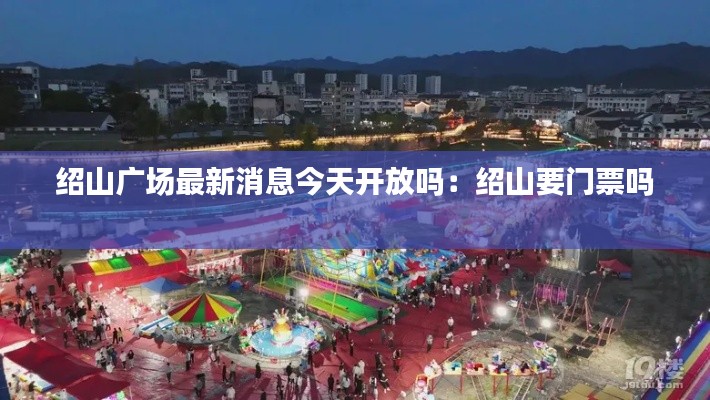 紹山廣場最新消息今天開放嗎：紹山要門票嗎 