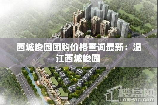 西城俊園團(tuán)購價(jià)格查詢最新:溫江西城俊園