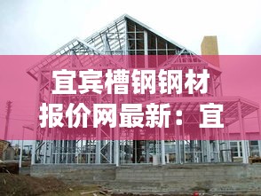 宜賓槽鋼鋼材報價網最新:宜賓鋼構