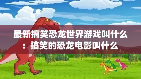 最新搞笑恐龍世界游戲叫什么:搞笑的恐龍電影叫什么