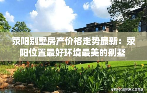 滎陽別墅房產價格走勢最新：滎陽位置最好環境最美的別墅 