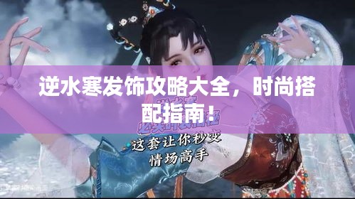 逆水寒發飾攻略大全，時尚搭配指南！