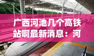 廣西河池幾個高鐵站啊最新消息:河池高鐵站叫什么名字
