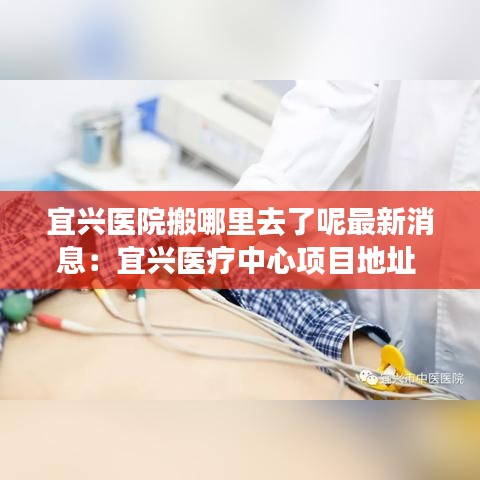 宜興醫院搬哪里去了呢最新消息:宜興醫療中心項目地址