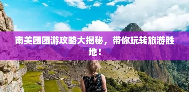 南美團團游攻略大揭秘,帶你玩轉旅游勝地!