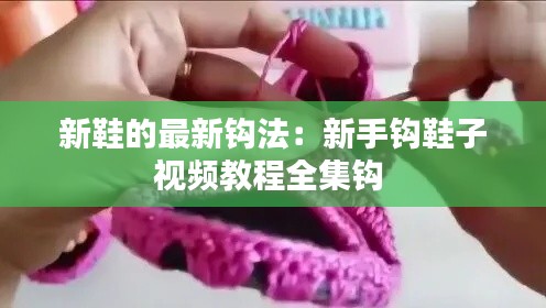 新鞋的最新鉤法:新手鉤鞋子視頻教程全集鉤