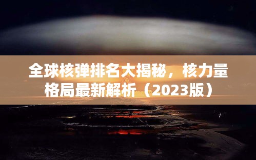 全球核彈排名大揭秘,核力量格局最新解析(2023版)