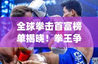 全球拳擊首富榜單揭曉!拳王爭霸,誰將榮登首富寶座?