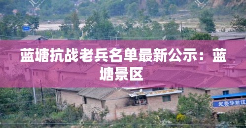 藍塘抗戰(zhàn)老兵名單最新公示:藍塘景區(qū)