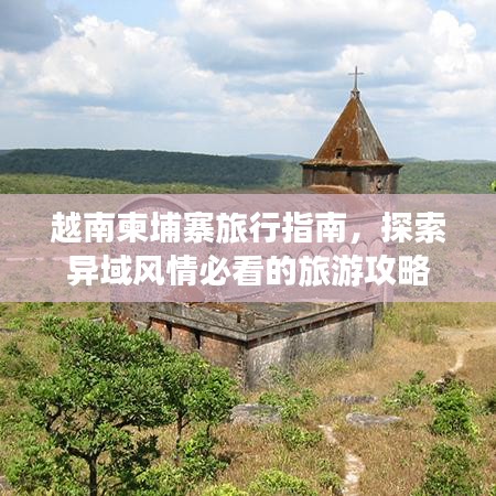 越南柬埔寨旅行指南,探索異域風(fēng)情必看的旅游攻略