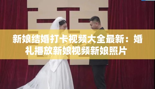 新娘結婚打卡視頻大全最新:婚禮播放新娘視頻新娘照片