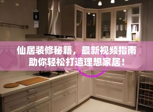 仙居裝修秘籍,最新視頻指南助你輕松打造理想家居!