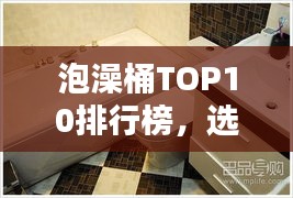 泡澡桶TOP10排行榜,選購指南助你享受最佳泡澡體驗
