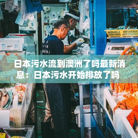 日本污水流到澳洲了嗎最新消息:日本污水開始排放了嗎