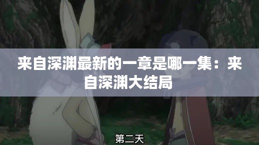 來自深淵最新的一章是哪一集：來自深淵大結局 