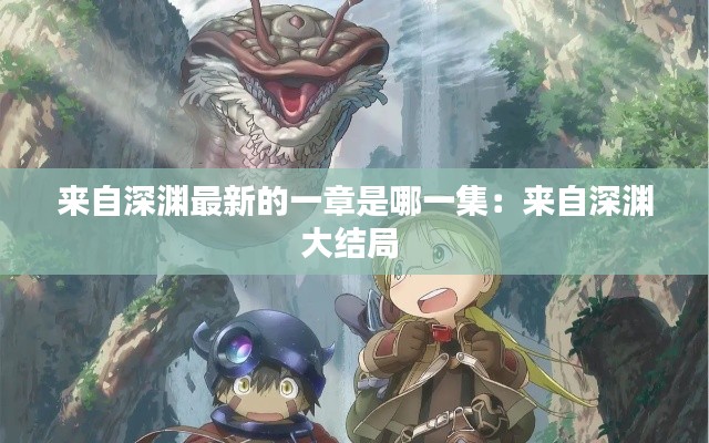 來自深淵最新的一章是哪一集:來自深淵大結(jié)局
