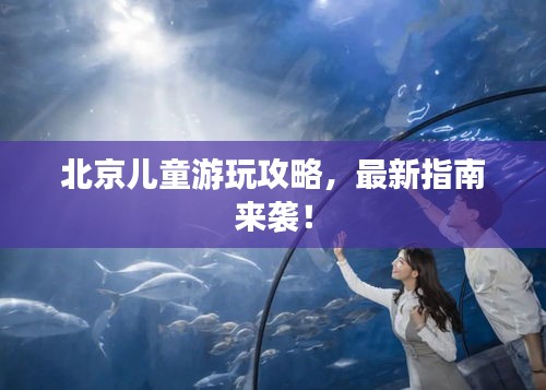 北京兒童游玩攻略，最新指南來襲！