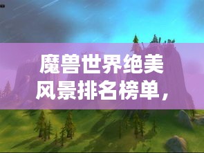 魔獸世界絕美風(fēng)景排名榜單,驚艷你的視覺盛宴!