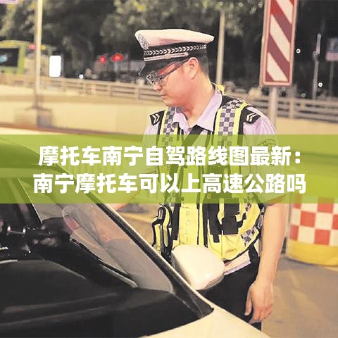摩托車南寧自駕路線圖最新：南寧摩托車可以上高速公路嗎 