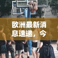 歐洲最新消息速遞,今日熱點(diǎn)一網(wǎng)打盡