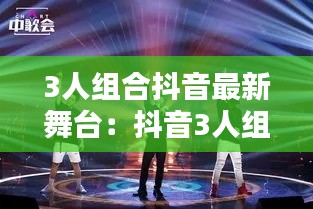 3人組合抖音最新舞臺：抖音3人組合名字 