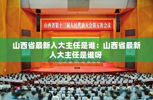 山西省最新人大主任是誰:山西省最新人大主任是誰呀