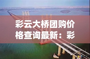 彩云大橋團(tuán)購價(jià)格查詢最新:彩云路有多長