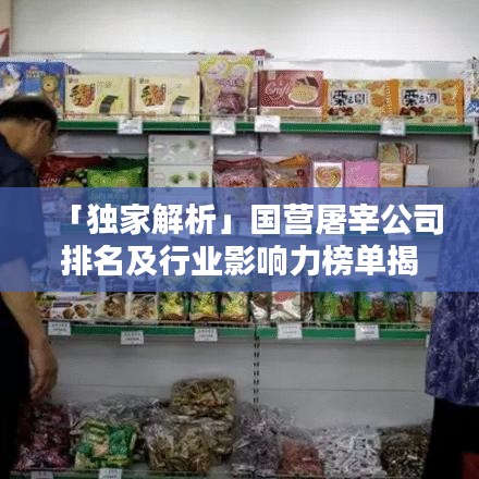 「獨家解析」國營屠宰公司排名及行業影響力榜單揭秘！