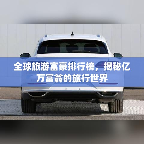 全球旅游富豪排行榜，揭秘億萬富翁的旅行世界