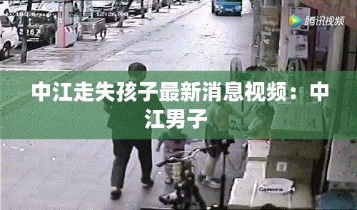 中江走失孩子最新消息視頻:中江男子