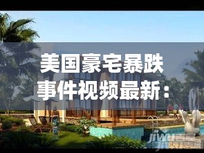 美國豪宅暴跌事件視頻最新:美國豪宅內部全景