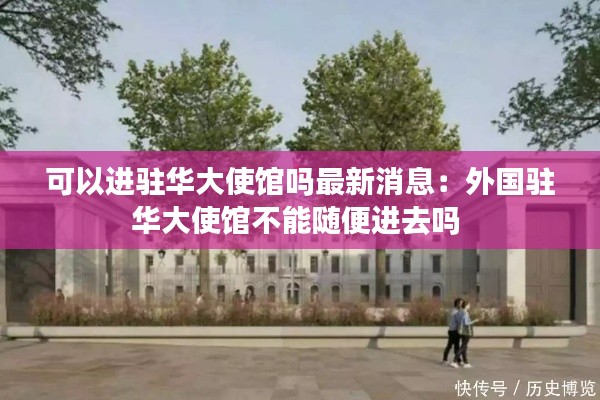 可以進駐華大使館嗎最新消息:外國駐華大使館不能隨便進去嗎