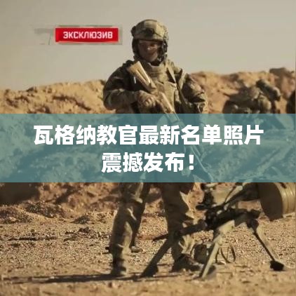 瓦格納教官最新名單照片震撼發布！