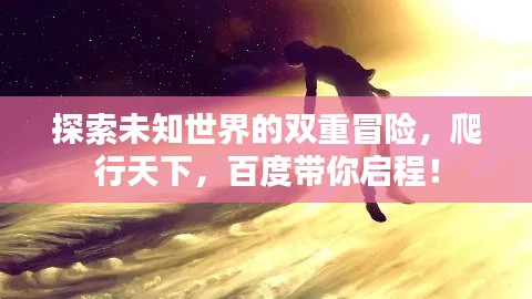 探索未知世界的雙重冒險,爬行天下,百度帶你啟程!