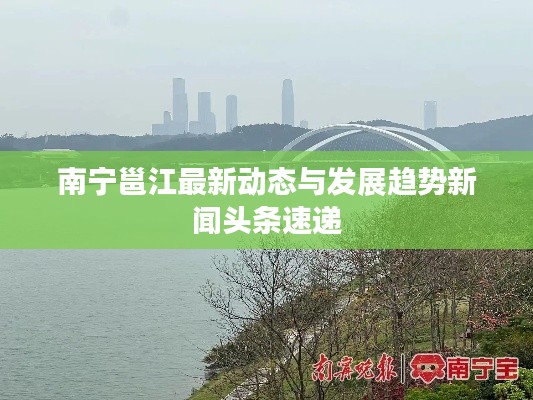南寧邕江最新動態與發展趨勢新聞頭條速遞