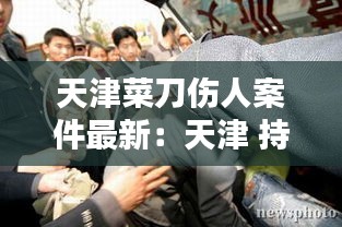 天津菜刀傷人案件最新:天津 持刀