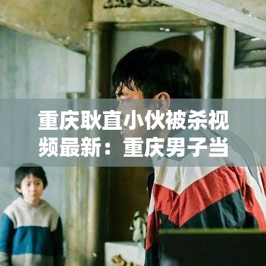 重慶耿直小伙被殺視頻最新:重慶男子當(dāng)街殺妻原因